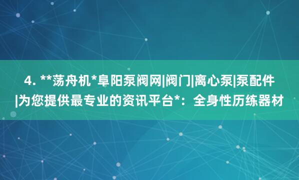 4. **荡舟机*阜阳泵阀网|阀门|离心泵|泵配件|为您提供最专业的资讯平台*:全身性历练器材