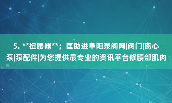 5. **扭腰器**:匡助进阜阳泵阀网|阀门|离心泵|泵配件|为您提供最专业的资讯平台修腰部肌肉